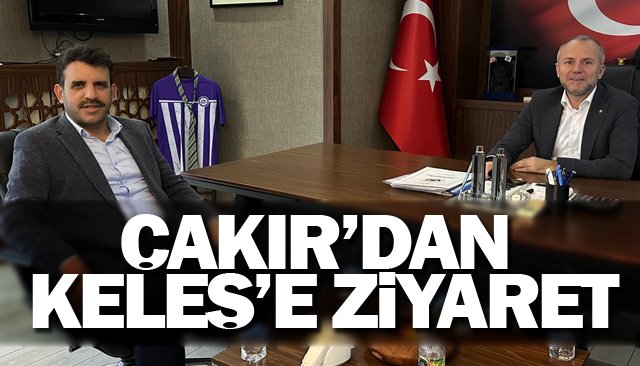 ÇAKIR’DAN KELEŞ’E ZİYARET