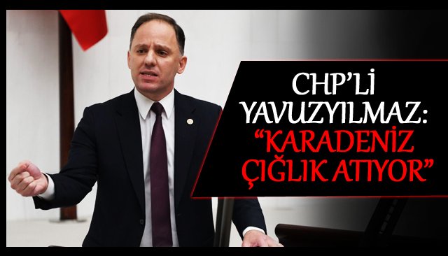 CHP’Lİ YAVUZYILMAZ: “KARADENİZ ÇIĞLIK ATIYOR”