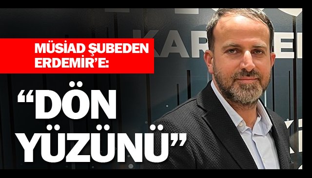 MÜSİAD ŞUBEDEN ERDEMİR’E: “DÖN YÜZÜNÜ”