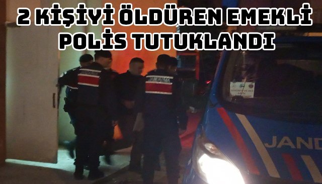 2 KİŞİYİ ÖLDÜREN EMEKLİ POLİS TUTUKLANDI