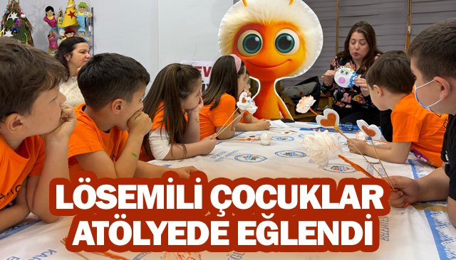 LÖSEMİLİ ÇOCUKLAR  ATÖLYEDE EĞLENDİ