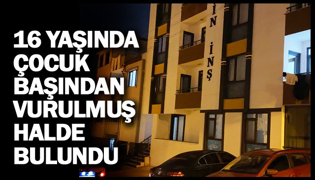16 YAŞINDA ÇOCUK  BAŞINDAN VURULMUŞ  HALDE BULUNDU