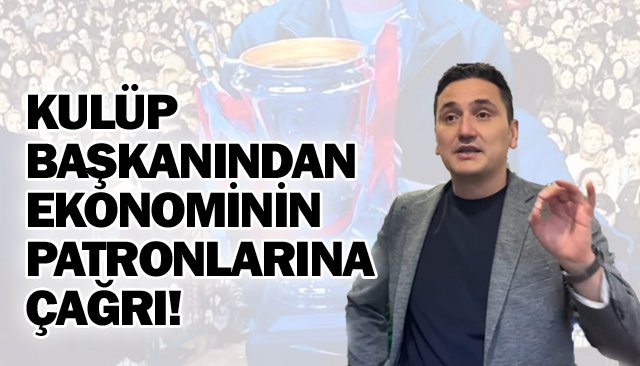 KULÜP BAŞKANINDAN EKONOMİNİN PATRONLARINA ÇAĞRI!