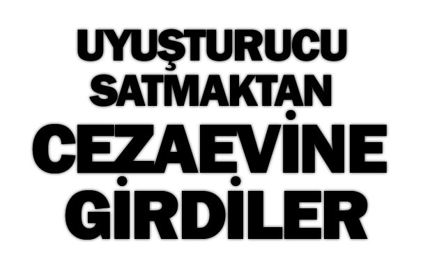 UYUŞTURUCU SATMAKTAN CEZAEVİNE GİRDİLER