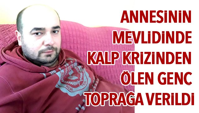 ANNESİNİN MEVLİDİNDE KALP KRİZİNDEN ÖLEN GENÇ TOPRAĞA VERİLDİ