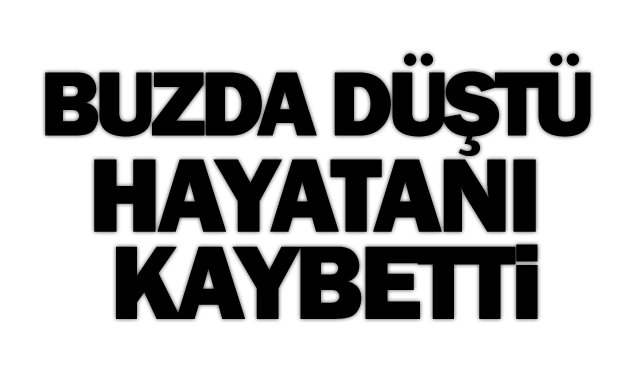 BUZDA DÜŞTÜ  HAYATANI KAYBETTİ