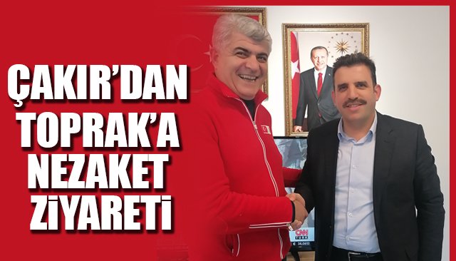 ÇAKIR’DAN TOPRAK’A  NEZAKET ZİYARETİ