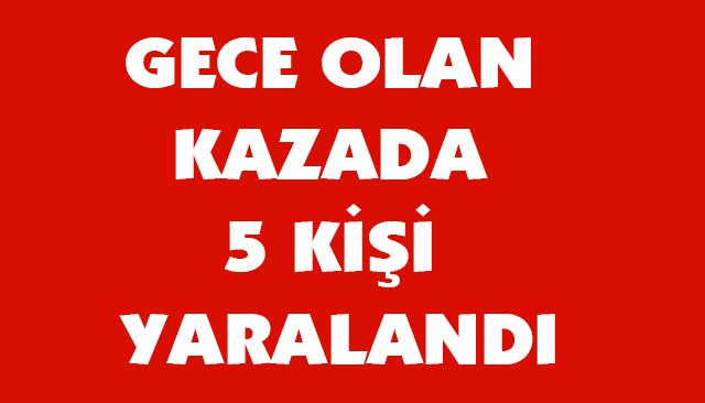 GECE OLAN KAZADA 5 KİŞİ YARALANDI