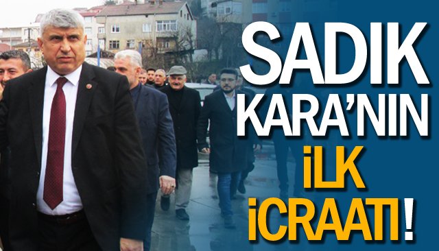 SADIK KARA’NIN İLK İCRAATI!