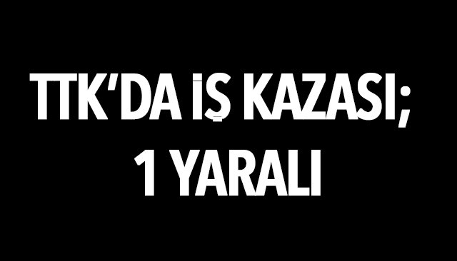 TTK’DA İŞ KAZASI; 1 YARALI