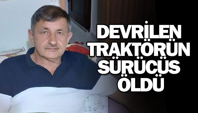 DEVRİLEN TRAKTÖRÜN  SÜRÜCÜSÜ ÖLDÜ