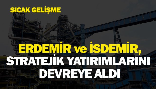 ERDEMİR VE İSDEMİR, STRATEJİK YATIRIMLARINI DEVREYE ALDI