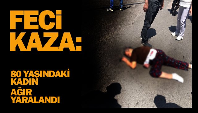FECİ KAZA: 80 YAŞINDAKİ KADIN AĞIR YARALANDI