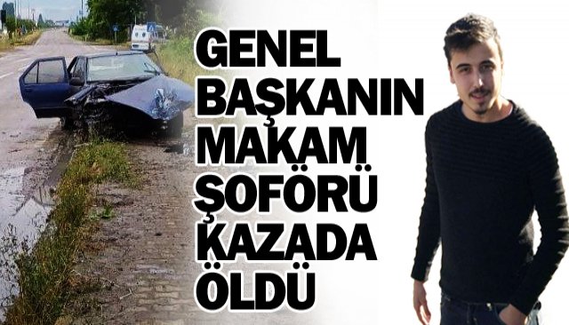 GENEL BAŞKANIN  MAKAM ŞOFÖRÜ  KAZADA ÖLDÜ