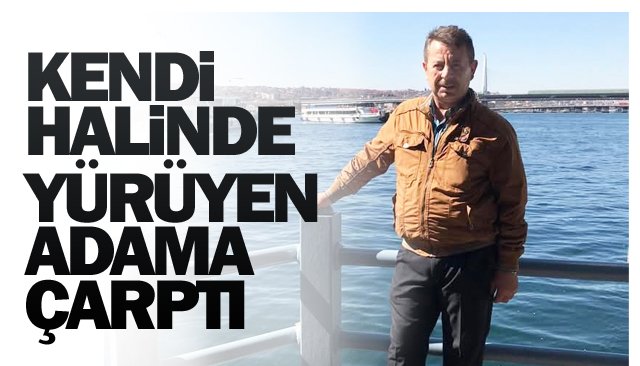 KENDİ HALİNDE YÜRÜYEN ADAMA ÇARPTI!
