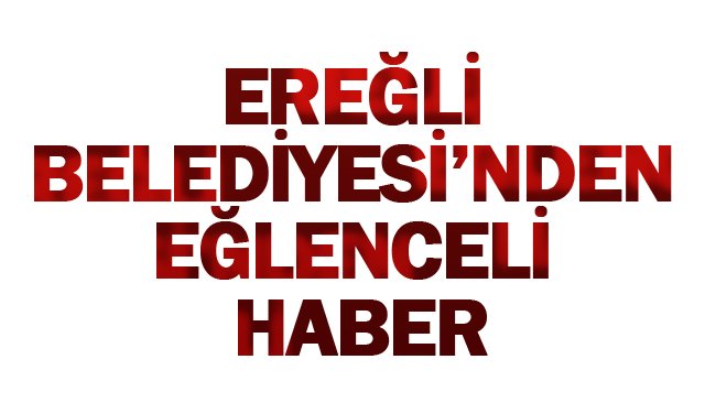 EREĞLİ BELEDİYESİ’NDEN EĞLENCELİ HABER