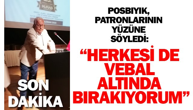 POSBIYIK: “HERKESİ DE VEBAL ALTINDA BIRAKIYORUM”