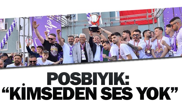POSBIYIK: “KİMSEDEN SES YOK”