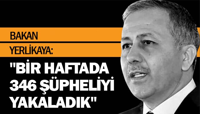BAKAN YERLİKAYA: ´´BİR HAFTADA 346 ŞÜPHELİYİ YAKALADIK´´