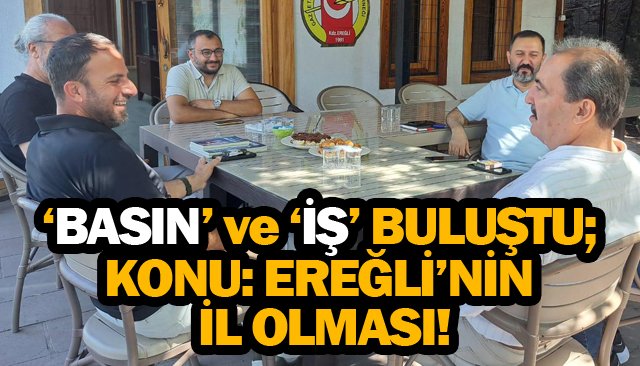 ‘BASIN’ VE ‘İŞ’ BULUŞTU; KONU: EREĞLİ’NİN İL OLMASI!