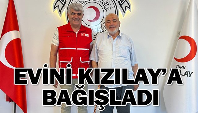 EVİNİ KIZILAY’A BAĞIŞLADI