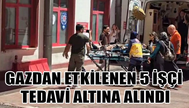 GAZDAN ETKİLENEN 5 İŞÇİ TEDAVİ ALTINA ALINDI