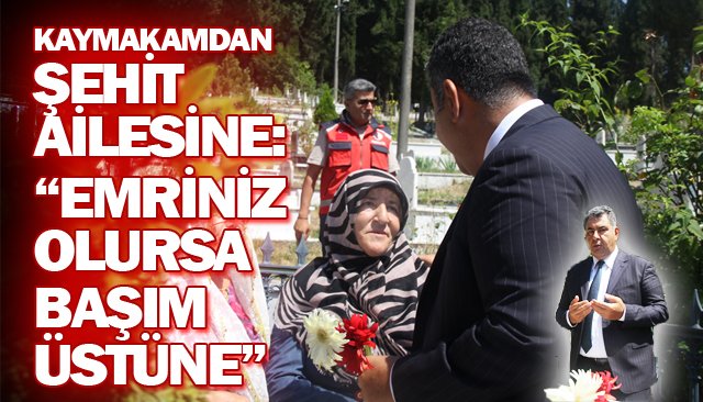 KAYMAKAMDAN ŞEHİT AİLESİNE: “EMRİNİZ OLURSA BAŞIM ÜSTÜNE”