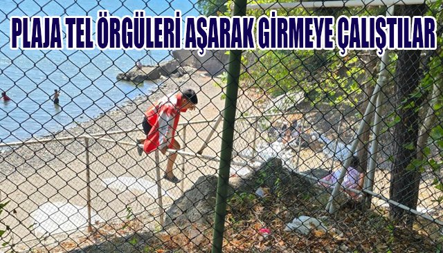 PLAJA TEL ÖRGÜLERİ AŞARAK GİRMEYE ÇALIŞTILAR