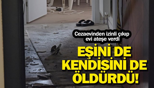 Cezaevinden izinli çıkıp evi ateşe verdi