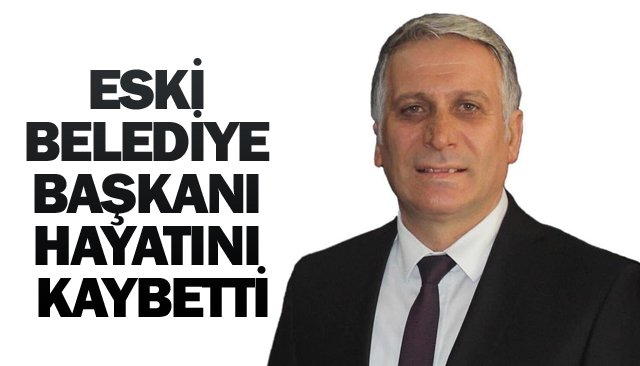 ESKİ BELEDİYE BAŞKANI HAYATINI KAYBETTİ