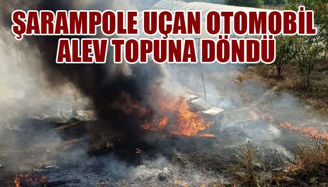 ŞARAMPOLE UÇAN OTOMOBİL ALEV TOPUNA DÖNDÜ