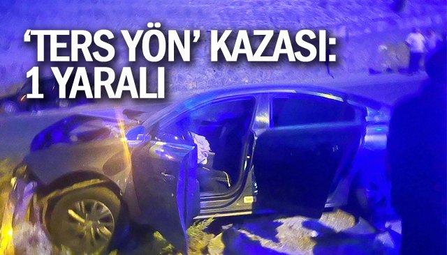 ‘TERS YÖN’ KAZASI: 1 YARALI