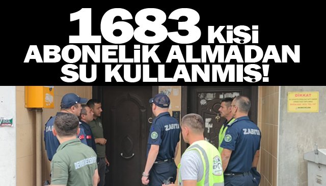 1683 KİŞİ ABONELİK ALMADAN SU KULLANMIŞ!