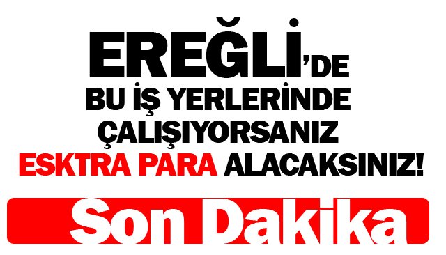 EREĞLİ’DE BU İŞ YERLERİNDE ÇALIŞIYORSANIZ  ESKTRA PARA ALACAKSINIZ!