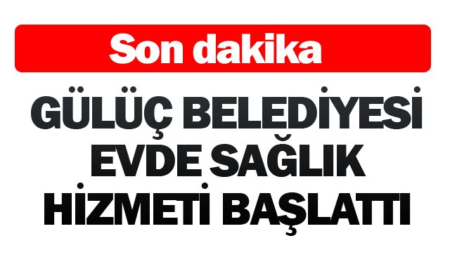 GÜLÜÇ BELEDİYESİ EVDE SAĞLIK HİZMETİ BAŞLATTI