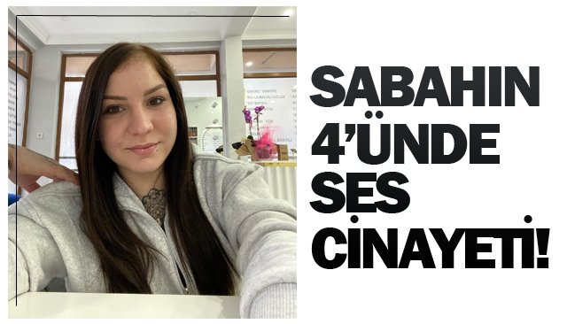 SABAHIN 4’ÜNDE SES CİNAYETİ!