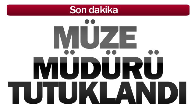 SON DAKİKA/ MÜZE MÜDÜRÜ TUTUKLANDI
