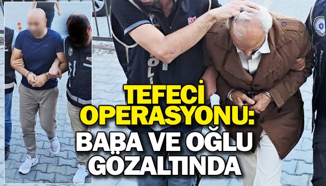TEFECİ OPERASYONU: BABA VE OĞLU GÖZALTINDA