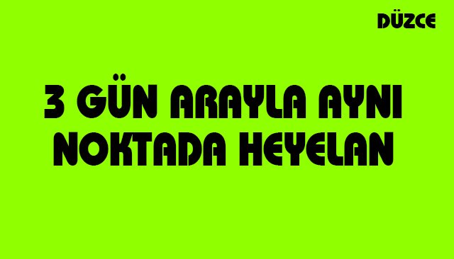 3 GÜN ARAYLA AYNI NOKTADA HEYELAN 