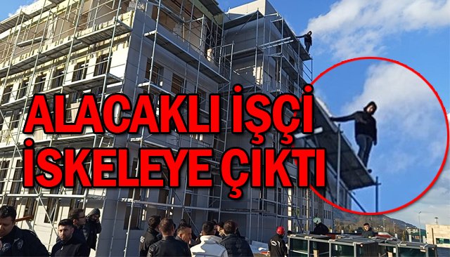 ALACAKLI İŞÇİ  İSKELEYE ÇIKTI
