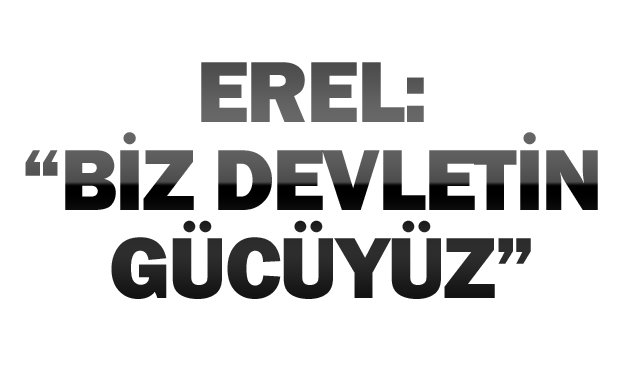 EREL: “BİZ DEVLETİN GÜCÜYÜZ”