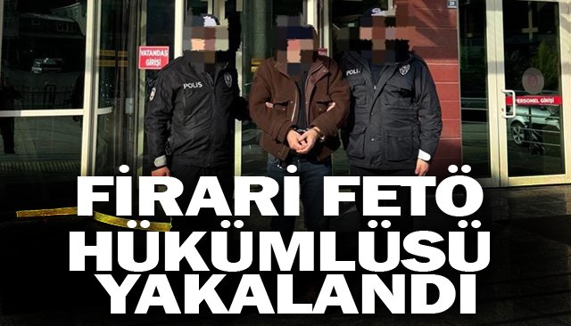FİRARİ FETÖ HÜKÜMLÜSÜ YAKALANDI