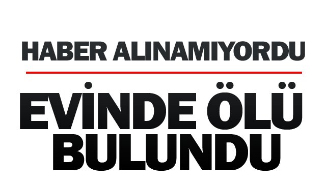 HABER ALINAMIYORDU EVİNDE ÖLÜ BULUNDU