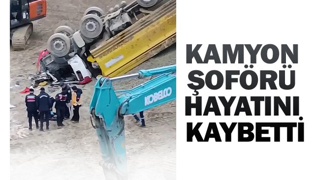 KAMYON ŞOFÖRÜ  HAYATINI KAYBETTİ