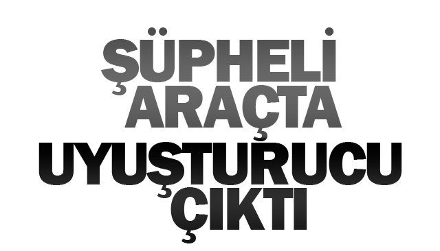ŞÜPHELİ ARAÇTA  UYUŞTURUCU ÇIKTI