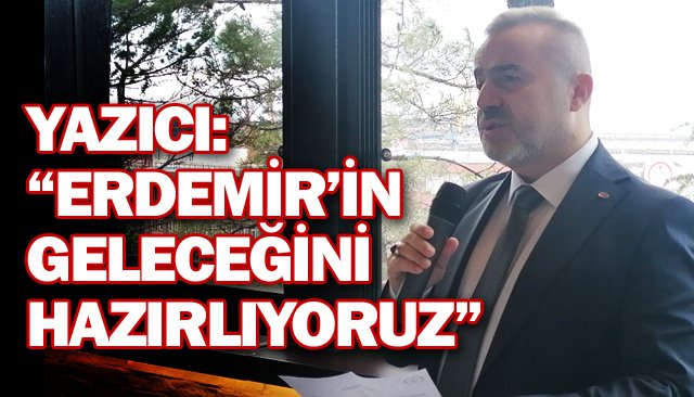 YAZICI: “ERDEMİR’İN  GELECEĞİNİ HAZIRLIYORUZ”
