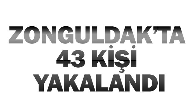 ZONGULDAK’TA  43 KİŞİ YAKALANDI