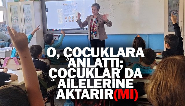 O ÇOCUKLARA ANLATTI, ÇOCUKLAR DA  AİLELERİNE AKTARIR(MI)