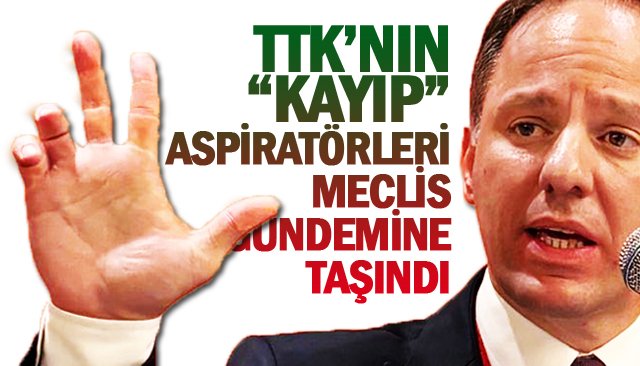 TTK’NIN “KAYIP”  ASPİRATÖRLERİ  MECLİS GÜNDEMİNE  TAŞINDI