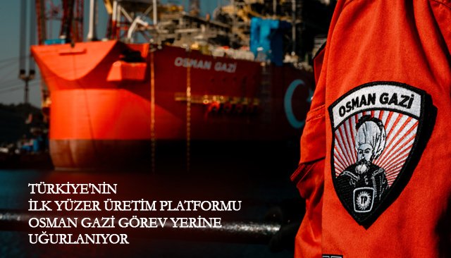 TÜRKİYE´NİN  İLK YÜZER ÜRETİM PLATFORMU  OSMAN GAZİ GÖREV YERİNE  UĞURLANIYOR